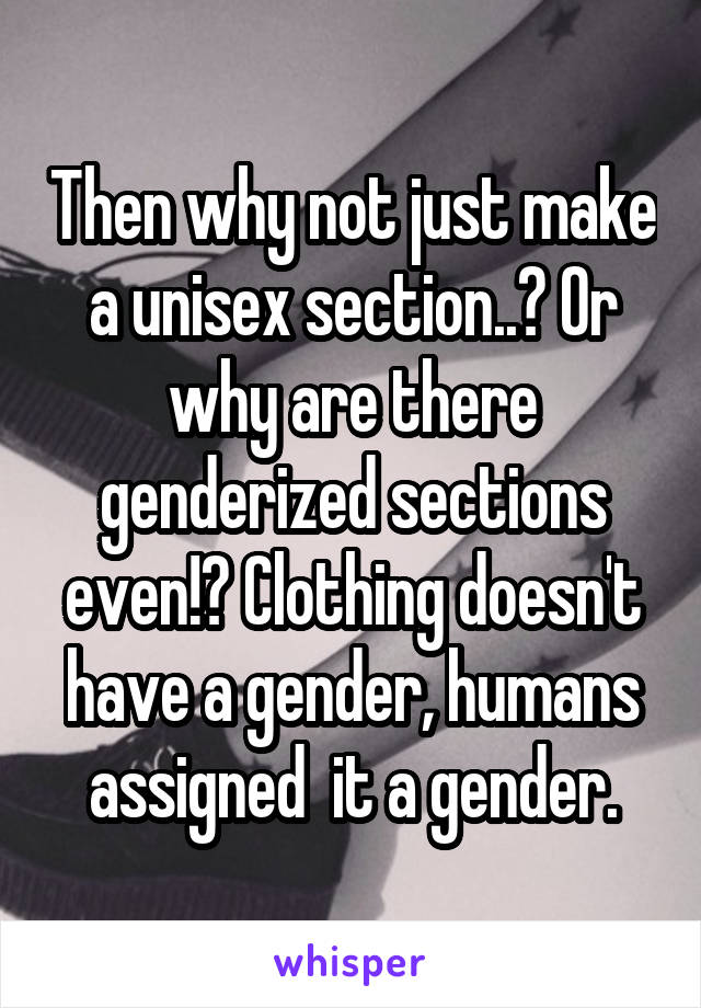 Then why not just make a unisex section..? Or why are there genderized sections even!? Clothing doesn't have a gender, humans assigned  it a gender.