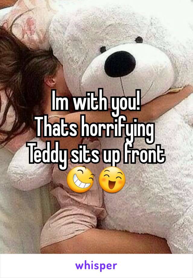 Im with you!
Thats horrifying 
Teddy sits up front
😆😄