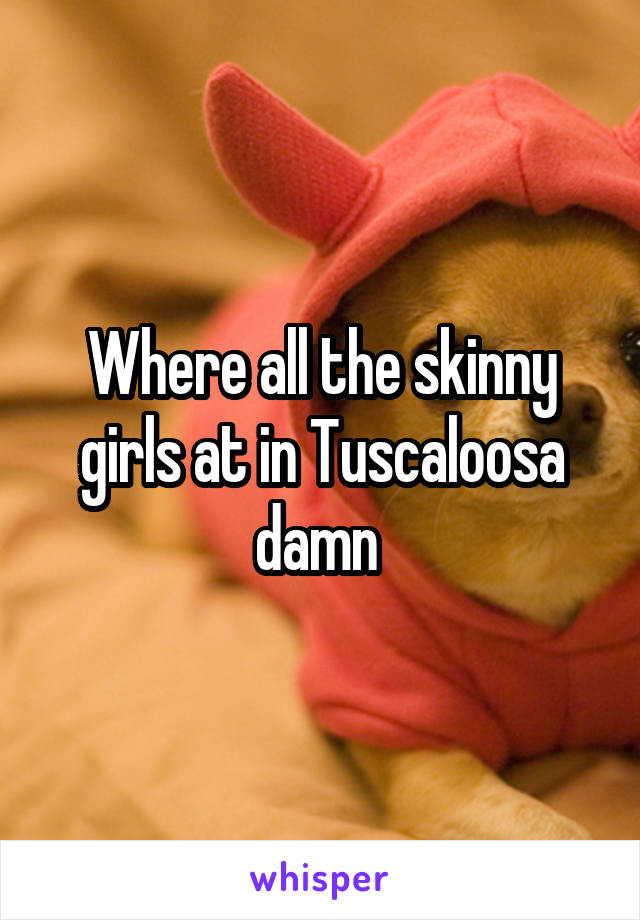 Where all the skinny girls at in Tuscaloosa damn 