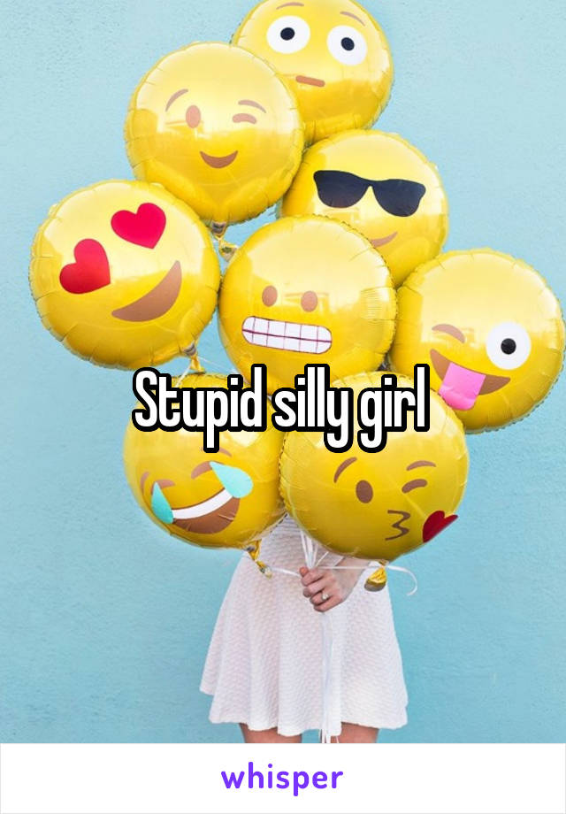 Stupid silly girl 