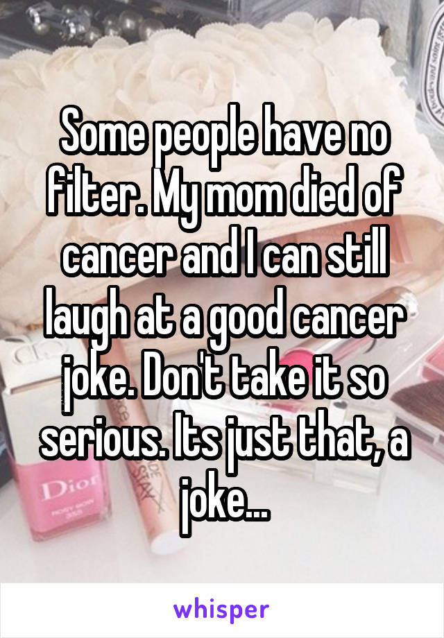 Some people have no filter. My mom died of cancer and I can still laugh at a good cancer joke. Don't take it so serious. Its just that, a joke...