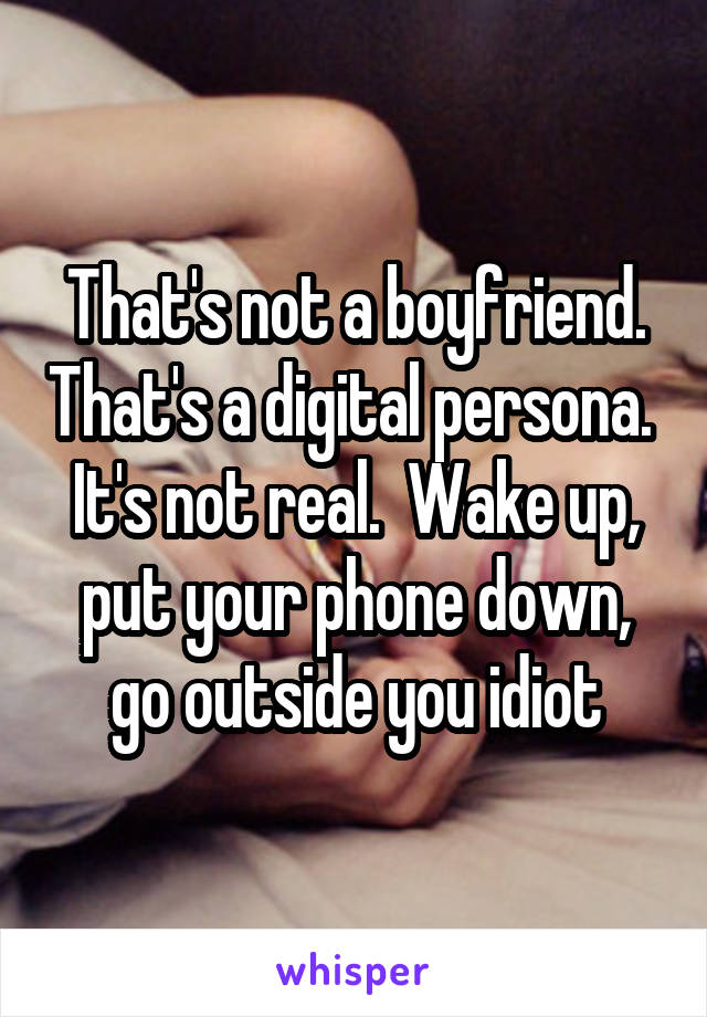 That's not a boyfriend. That's a digital persona.  It's not real.  Wake up, put your phone down, go outside you idiot