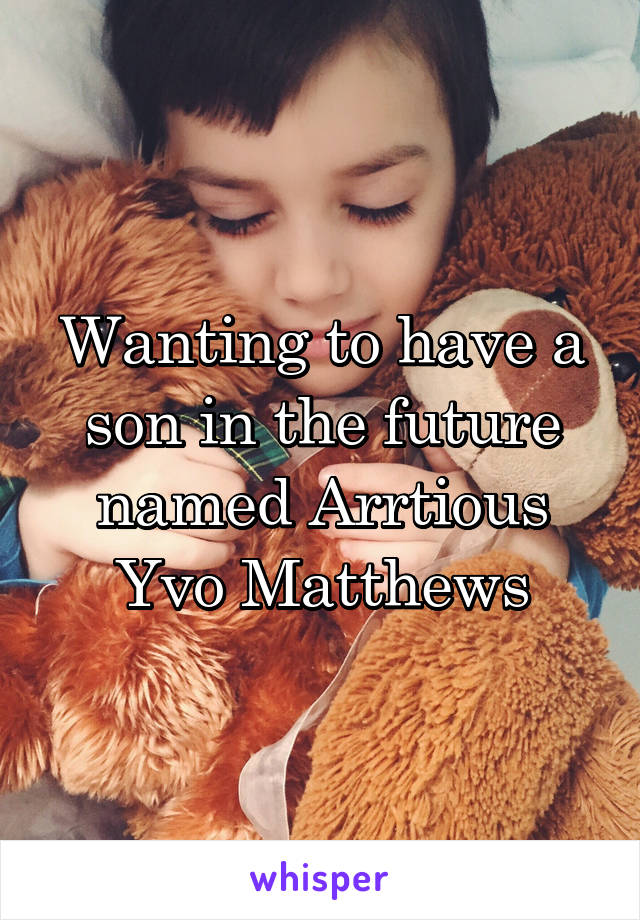 Wanting to have a son in the future named Arrtious Yvo Matthews