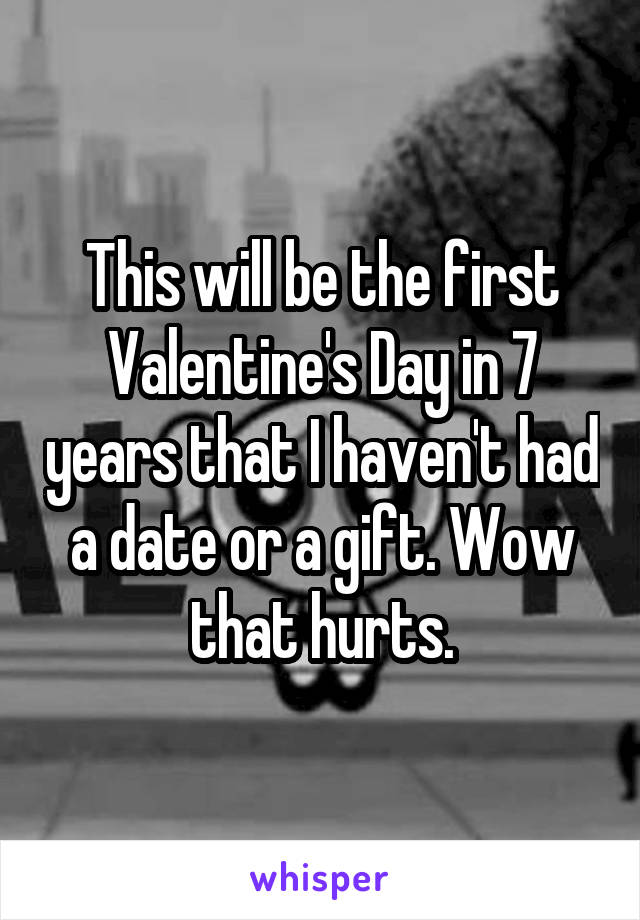 This will be the first Valentine's Day in 7 years that I haven't had a date or a gift. Wow that hurts.