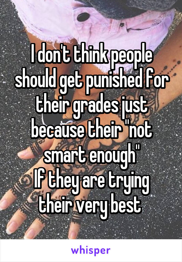 I don't think people should get punished for their grades just because their "not smart enough"
If they are trying their very best 