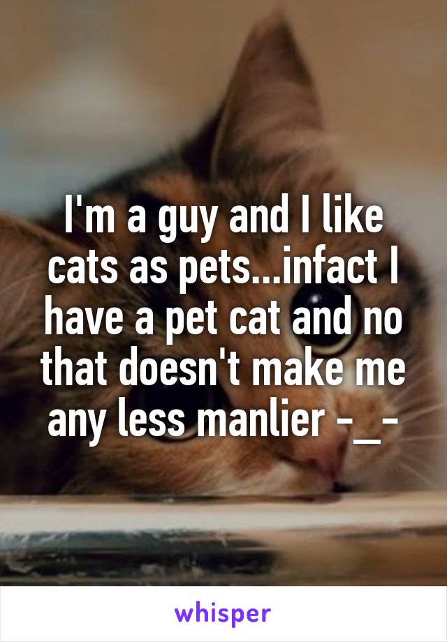 I'm a guy and I like cats as pets...infact I have a pet cat and no that doesn't make me any less manlier -_-