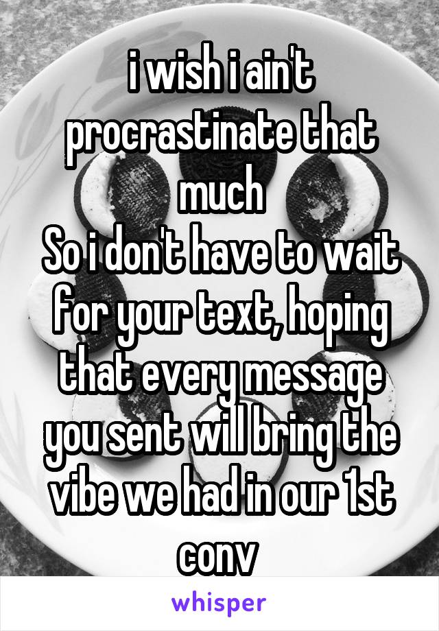 i wish i ain't procrastinate that much
So i don't have to wait for your text, hoping that every message you sent will bring the vibe we had in our 1st conv 