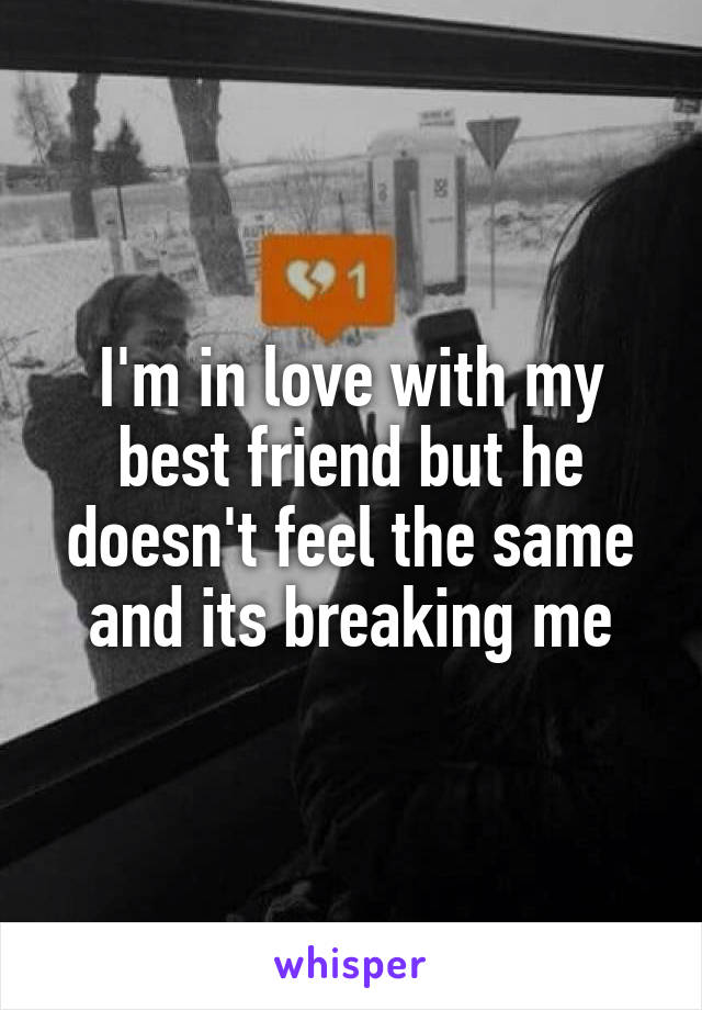I'm in love with my best friend but he doesn't feel the same and its breaking me