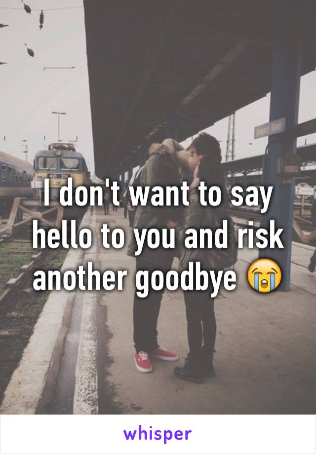 I don't want to say hello to you and risk another goodbye 😭