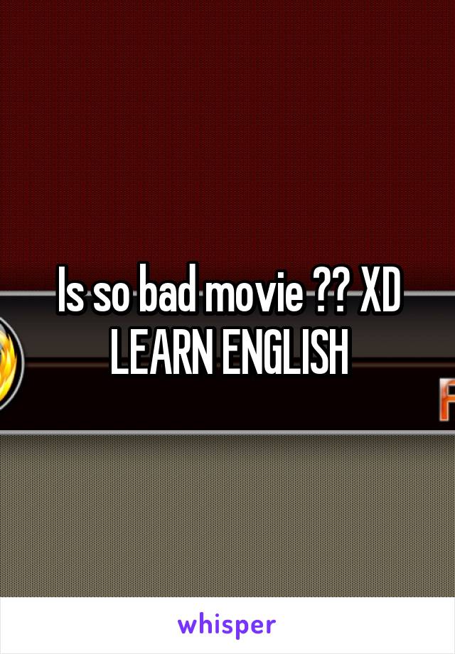 Is so bad movie ?? XD
LEARN ENGLISH