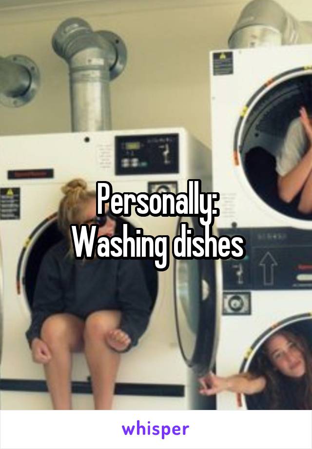 Personally:
Washing dishes