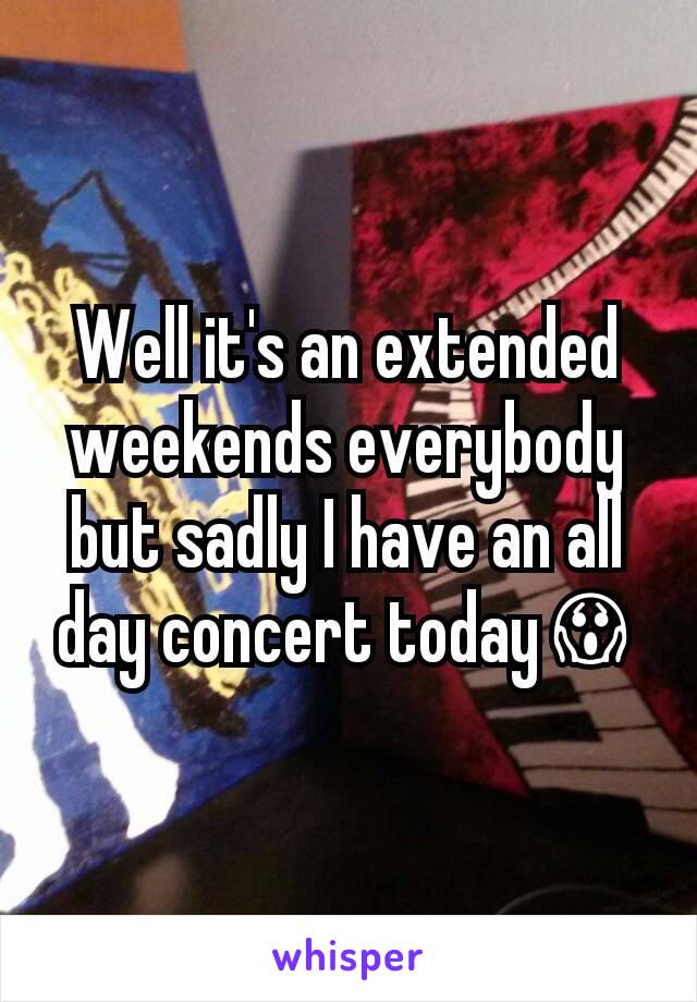 Well it's an extended weekends everybody but sadly I have an all day concert todayðŸ˜±