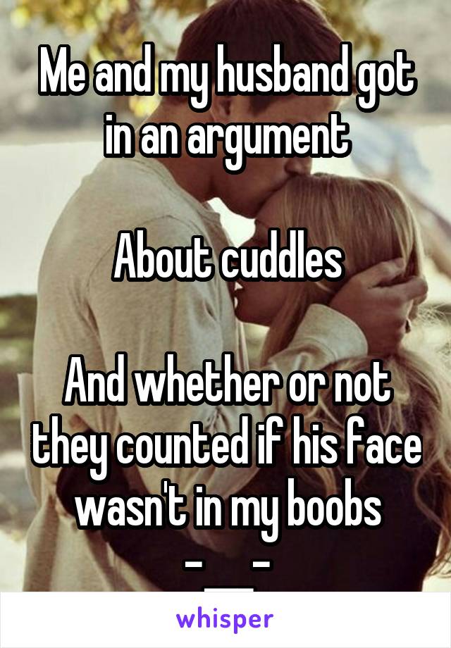 Me and my husband got in an argument

About cuddles

And whether or not they counted if his face wasn't in my boobs
-___-
