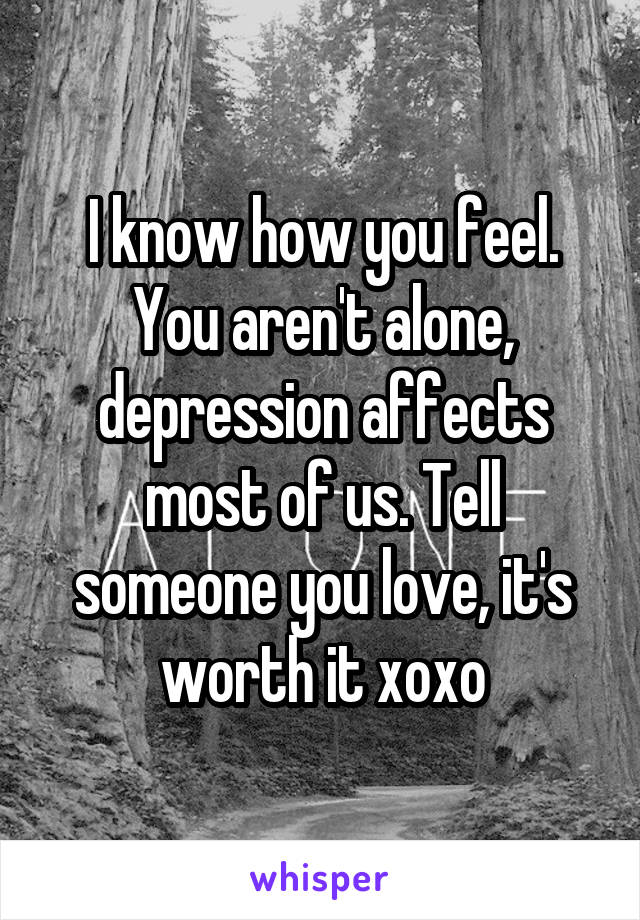 I know how you feel. You aren't alone, depression affects most of us. Tell someone you love, it's worth it xoxo