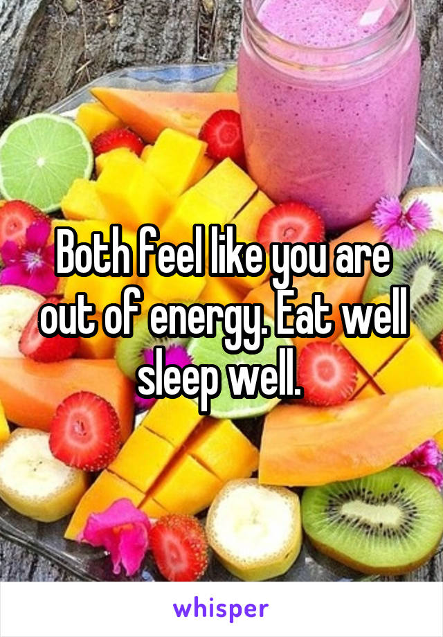 Both feel like you are out of energy. Eat well sleep well. 