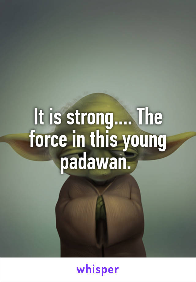 It is strong.... The force in this young padawan. 