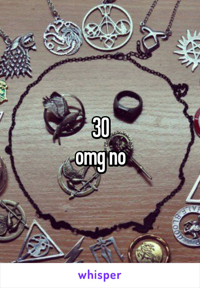 30
omg no