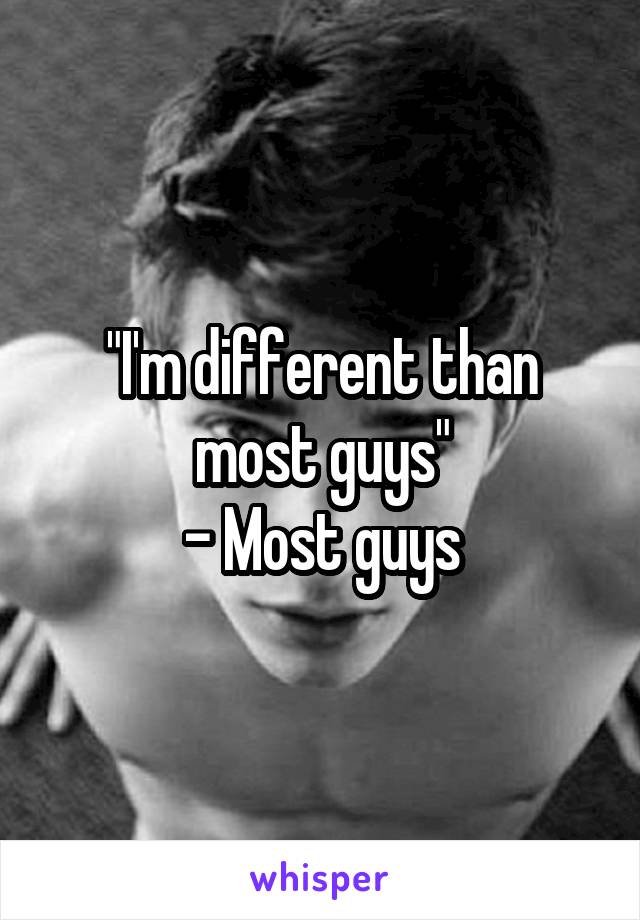 "I'm different than most guys"
- Most guys
