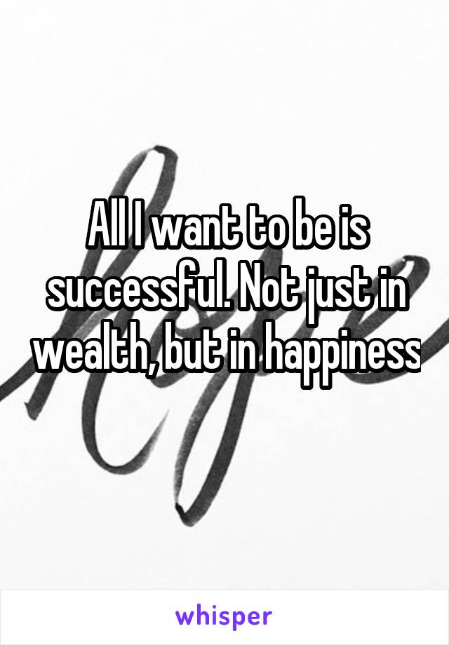 All I want to be is successful. Not just in wealth, but in happiness 