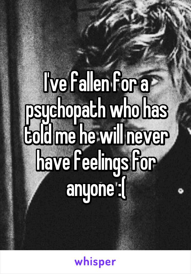 I've fallen for a psychopath who has told me he will never have feelings for anyone :(