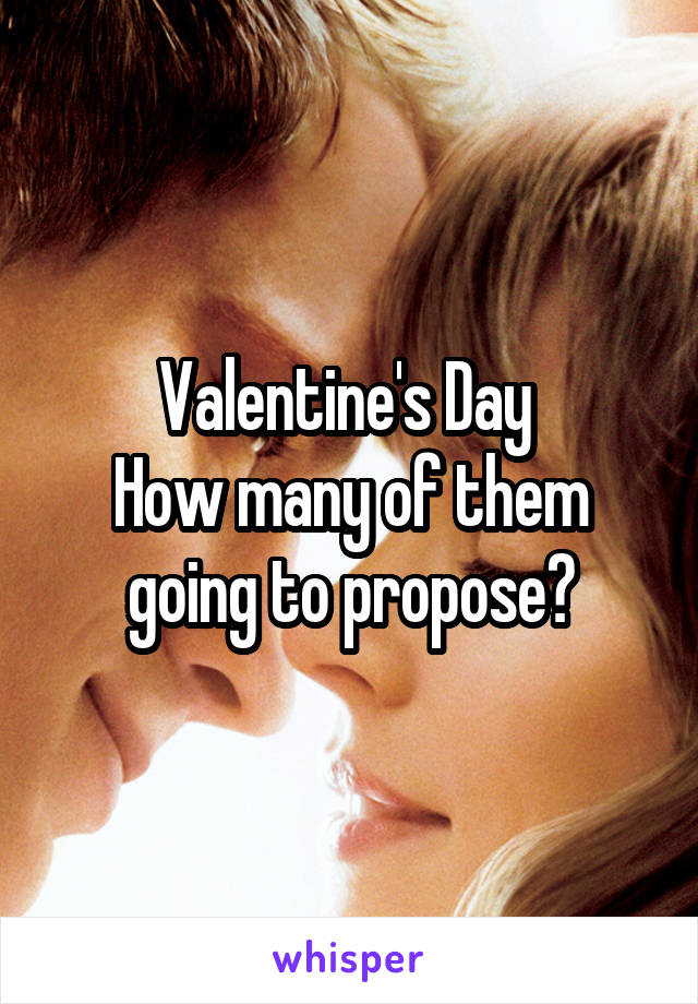 Valentine's Day 
How many of them going to propose?