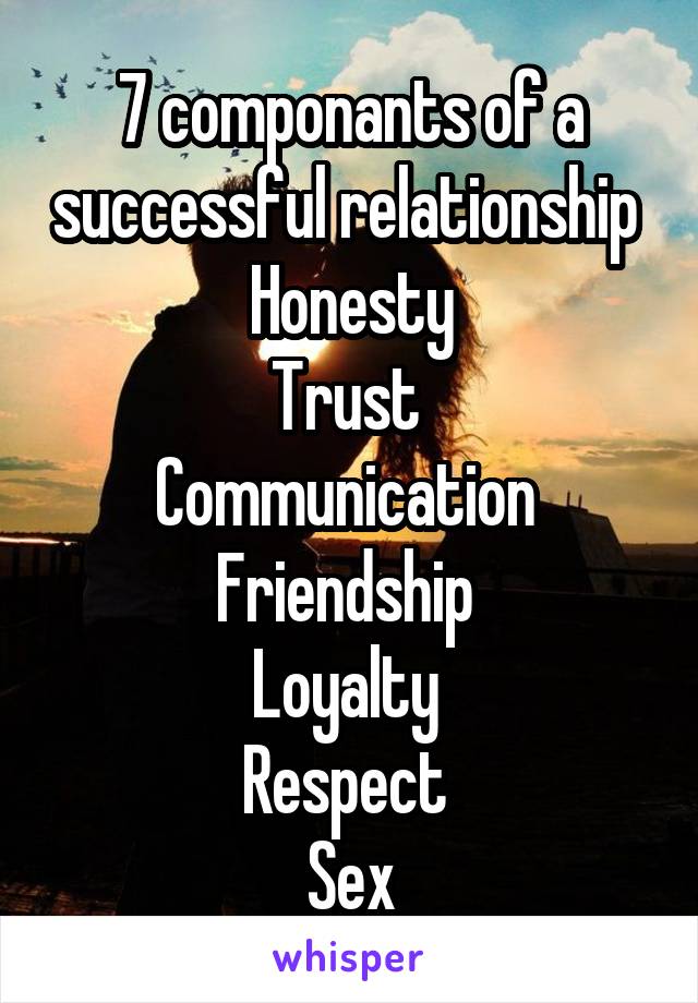 7 componants of a successful relationship 
Honesty
Trust 
Communication 
Friendship 
Loyalty 
Respect 
Sex
