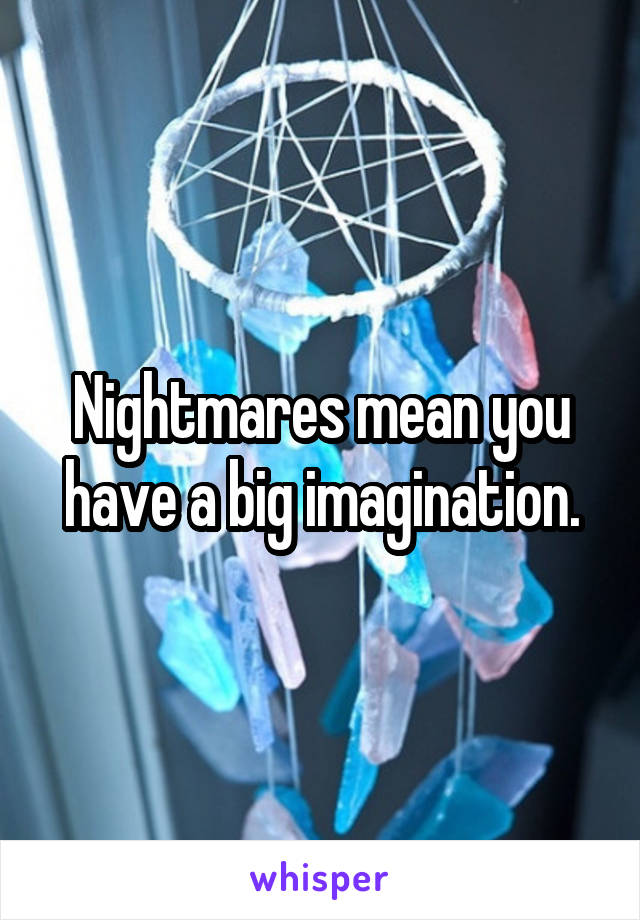 Nightmares mean you have a big imagination.