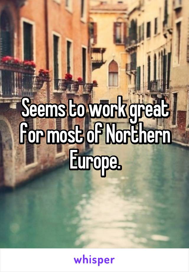 Seems to work great for most of Northern Europe.