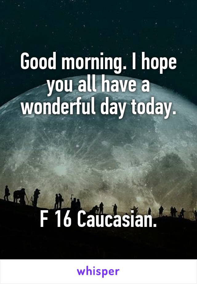 Good morning. I hope you all have a wonderful day today.




F 16 Caucasian.