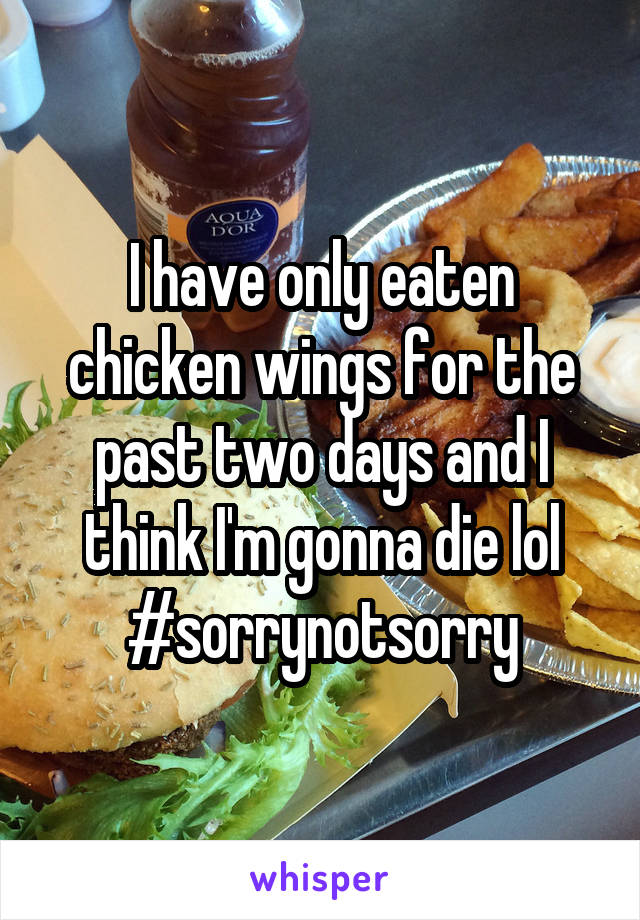 I have only eaten chicken wings for the past two days and I think I'm gonna die lol #sorrynotsorry