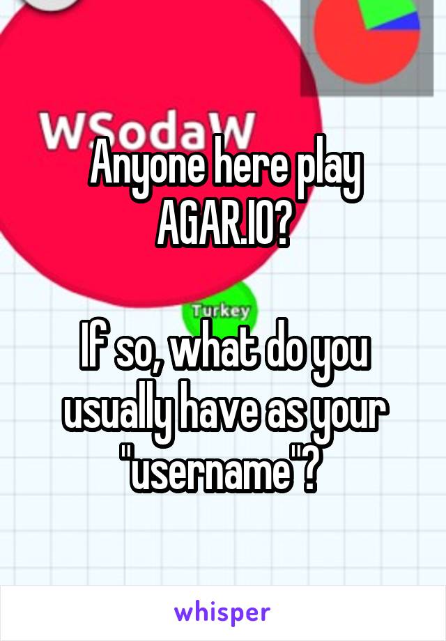 Anyone here play AGAR.IO?

If so, what do you usually have as your "username"? 