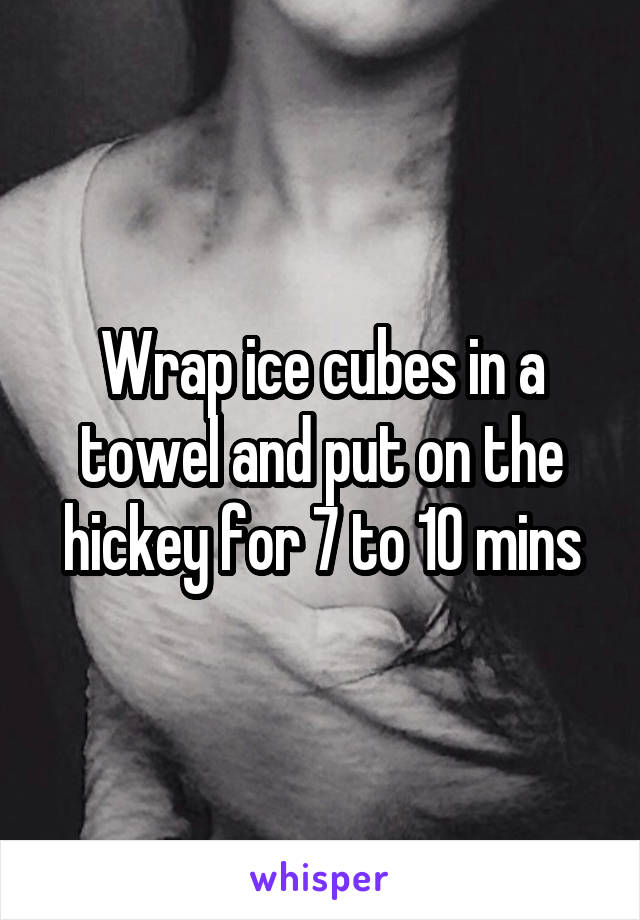 Wrap ice cubes in a towel and put on the hickey for 7 to 10 mins