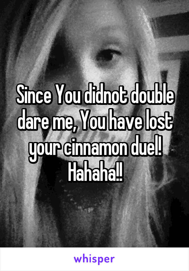Since You didnot double dare me, You have lost your cinnamon duel! Hahaha!!