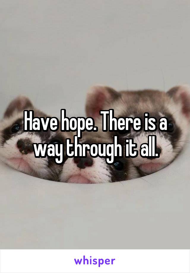 Have hope. There is a way through it all.