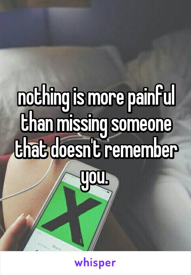 nothing is more painful than missing someone that doesn't remember you. 