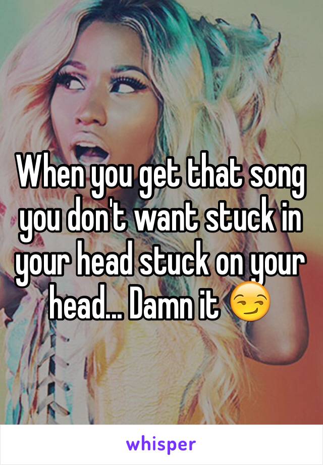 When you get that song you don't want stuck in your head stuck on your head... Damn it 😏