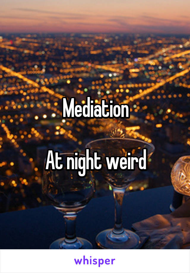 Mediation

At night weird