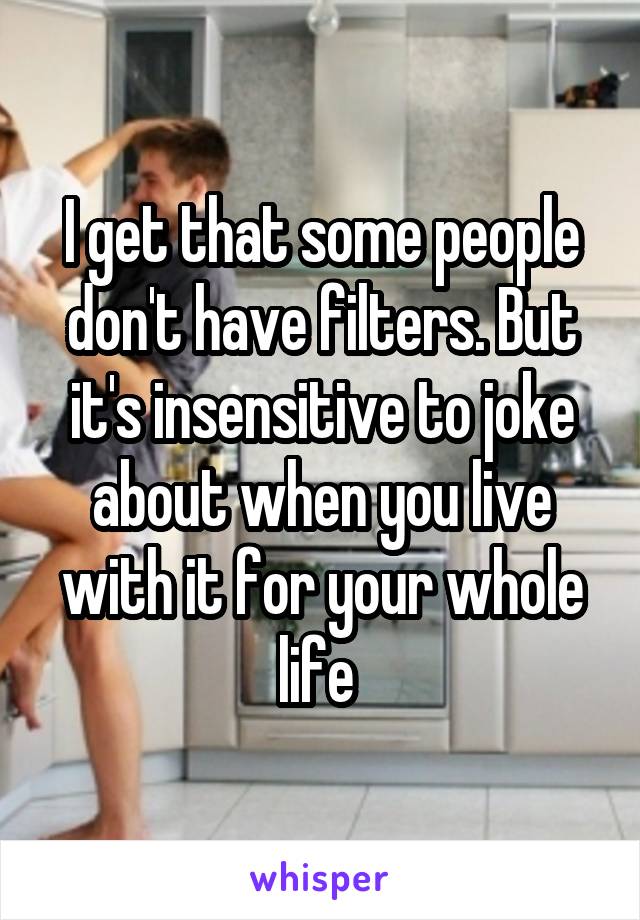 I get that some people don't have filters. But it's insensitive to joke about when you live with it for your whole life 