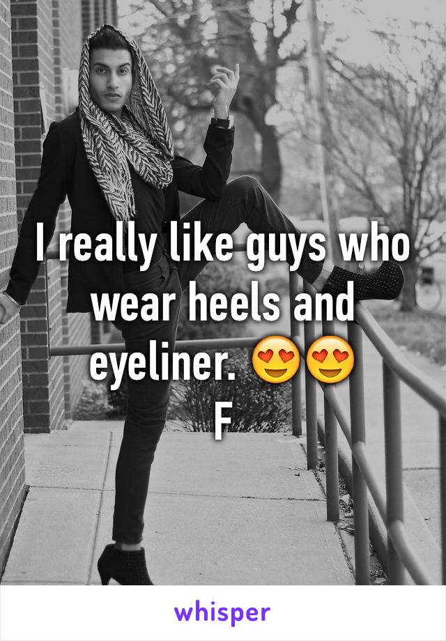 I really like guys who wear heels and eyeliner. 😍😍 
F