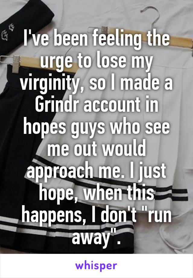 I've been feeling the urge to lose my virginity, so I made a Grindr account in hopes guys who see me out would approach me. I just hope, when this happens, I don't "run away".
