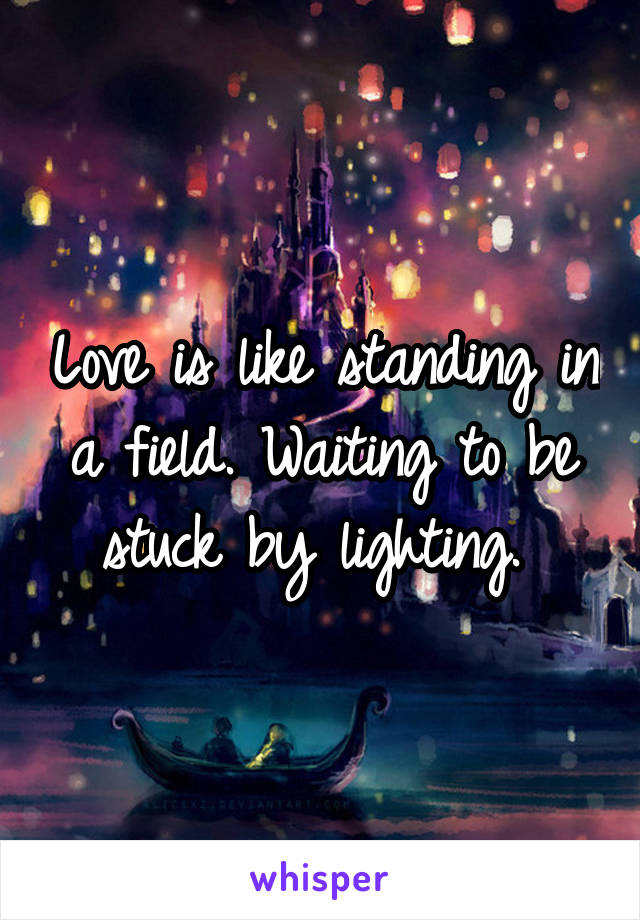 Love is like standing in a field. Waiting to be stuck by lighting. 