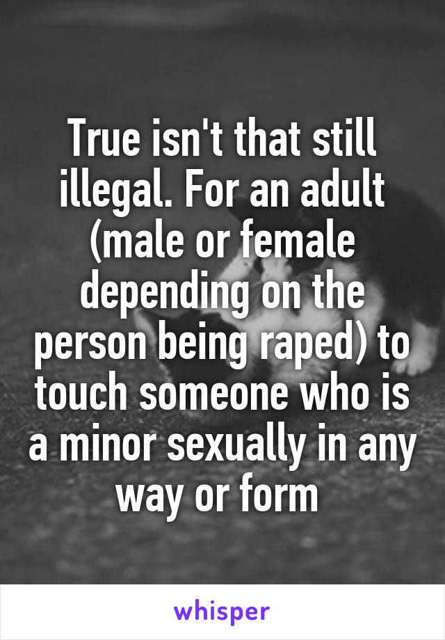 True isn't that still illegal. For an adult (male or female depending on the person being raped) to touch someone who is a minor sexually in any way or form 