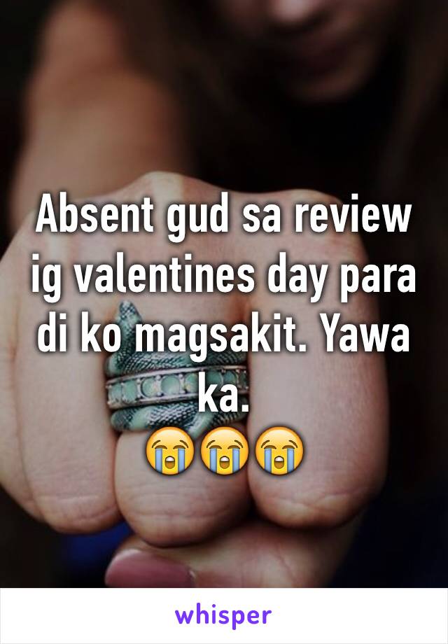 Absent gud sa review ig valentines day para di ko magsakit. Yawa ka. 
😭😭😭