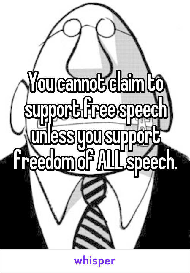 You cannot claim to support free speech unless you support freedom of ALL speech. 