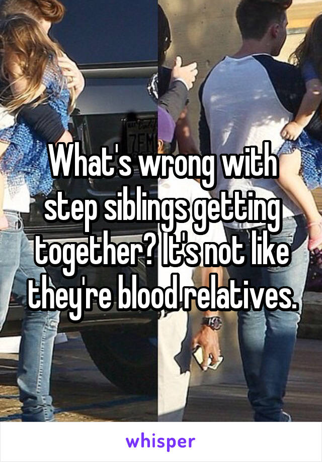 What's wrong with step siblings getting together? It's not like they're blood relatives.
