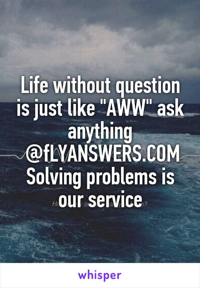 Life without question is just like "AWW" ask anything
 @fLYANSWERS.COM
Solving problems is our service