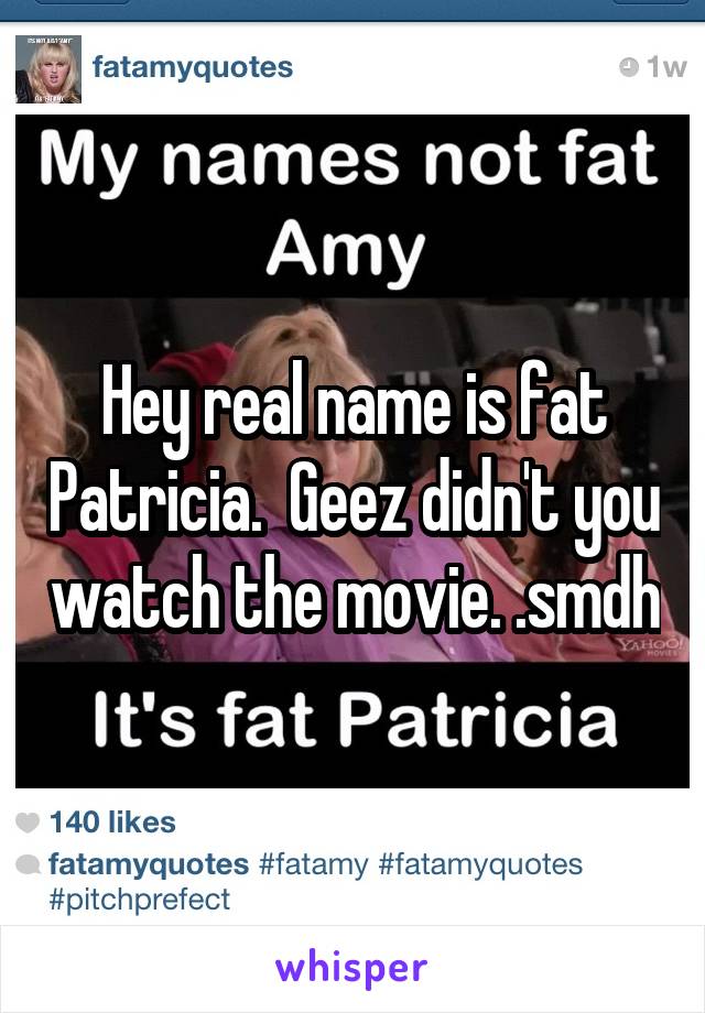Hey real name is fat Patricia.  Geez didn't you watch the movie. .smdh
