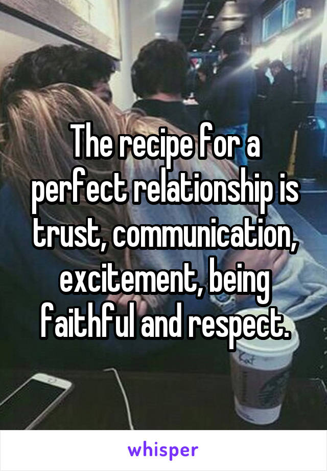 The recipe for a perfect relationship is trust, communication, excitement, being faithful and respect.