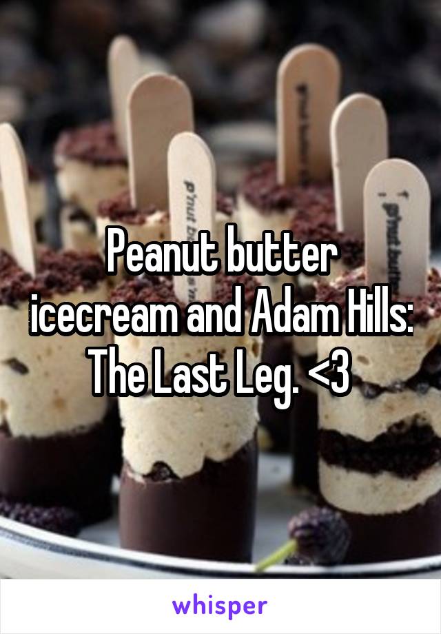 Peanut butter icecream and Adam Hills: The Last Leg. <3 