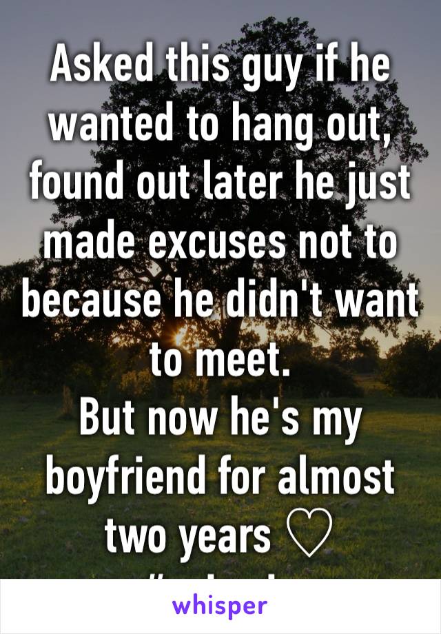 Asked this guy if he wanted to hang out, found out later he just made excuses not to because he didn't want to meet.
But now he's my boyfriend for almost two years ♡ 
#epicwin
